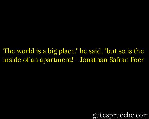 The world is a big place," he said, "but so is the inside of an apartment! - Jonathan Safran Foer