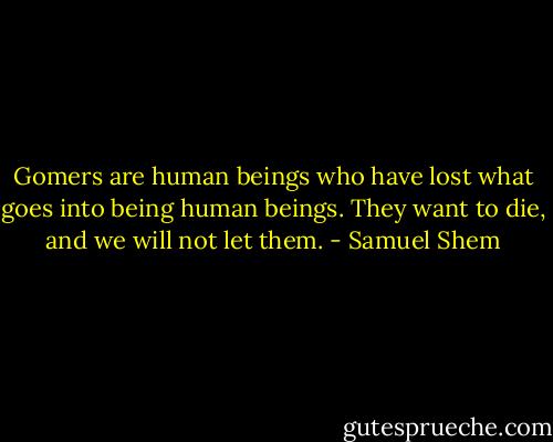 Gomers are human beings who have lost what goes into being human beings. They want to die, and we will not let them. - Samuel Shem