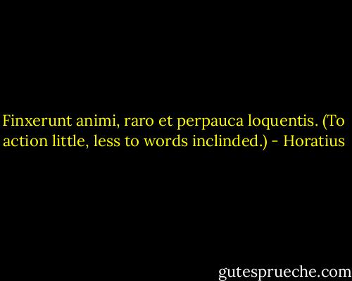 Finxerunt animi, raro et perpauca loquentis. (To action little, less to words inclinded.) - Horatius
