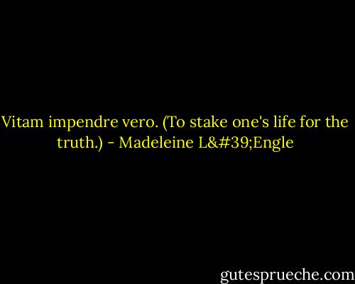 Vitam impendre vero. (To stake one's life for the truth.) - Madeleine L'Engle