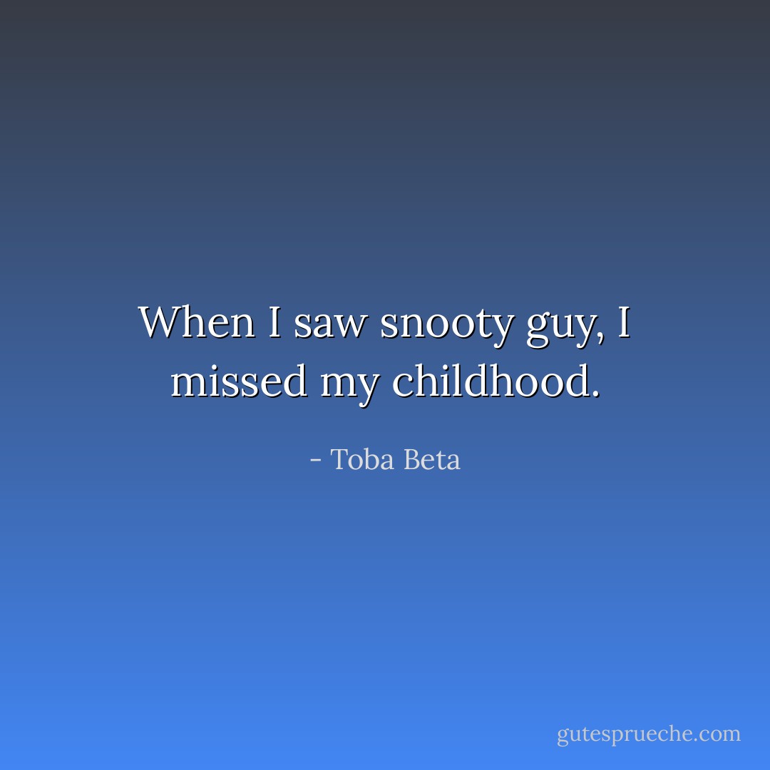 When I saw snooty guy, I missed my childhood. - Toba Beta
