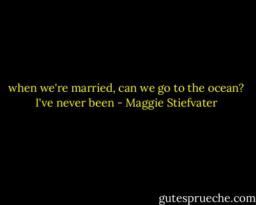 when we're married, can we go to the ocean? I've never been - Maggie Stiefvater