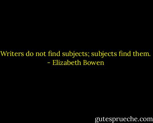 Writers do not find subjects; subjects find them. - Elizabeth Bowen