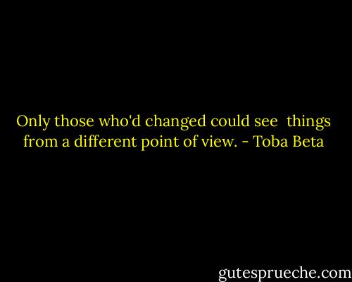 Only those who'd changed could see <br />things from a different point of view. - Toba Beta