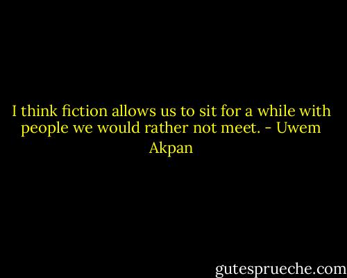 I think fiction allows us to sit for a while with people we would rather not meet. - Uwem Akpan
