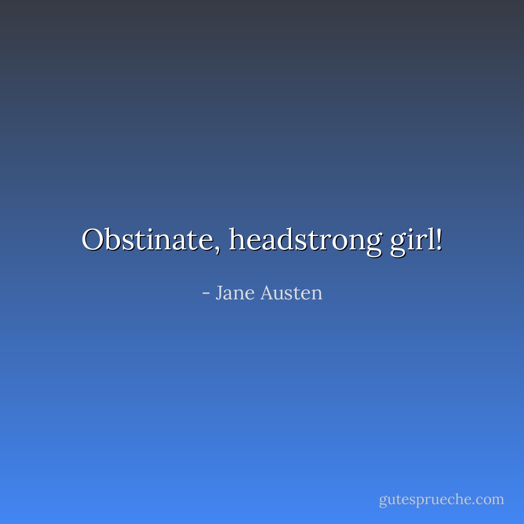 Obstinate, headstrong girl! - Jane Austen