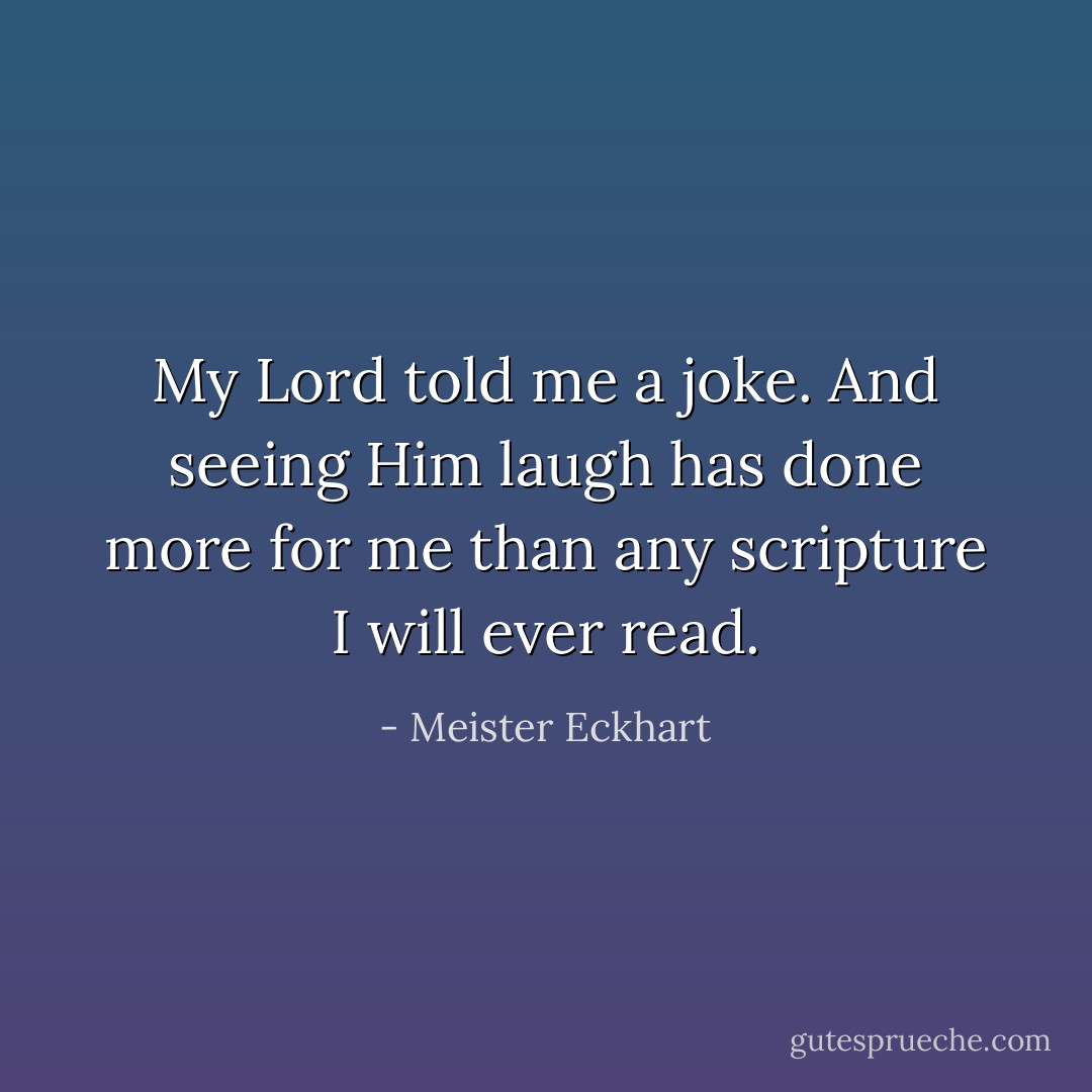 My Lord told me a joke. And seeing Him laugh has done more for me than any scripture I will ever read. - Meister Eckhart