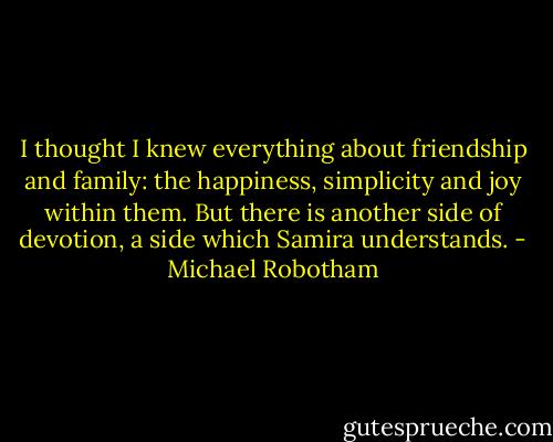 I thought I knew everything about friendship and family: the happiness, simplicity and joy within them. But there is another side of devotion, a side which Samira understands. - Michael Robotham