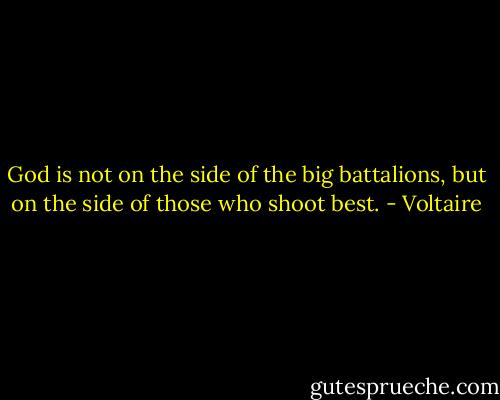 God is not on the side of the big battalions, but on the side of those who shoot best. - Voltaire