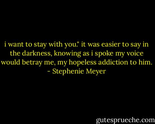 i want to stay with you." it was easier to say in the darkness, knowing as i spoke my voice would betray me, my hopeless addiction to him. - Stephenie Meyer