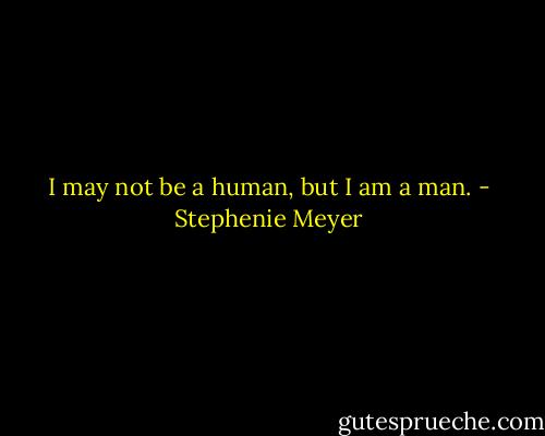 I may not be a human, but I am a man. - Stephenie Meyer