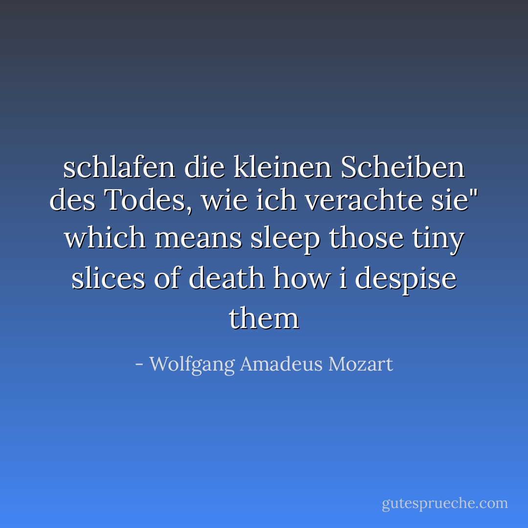 schlafen die kleinen Scheiben des Todes, wie ich verachte sie" which means sleep those tiny slices of death how i despise them - Wolfgang Amadeus Mozart