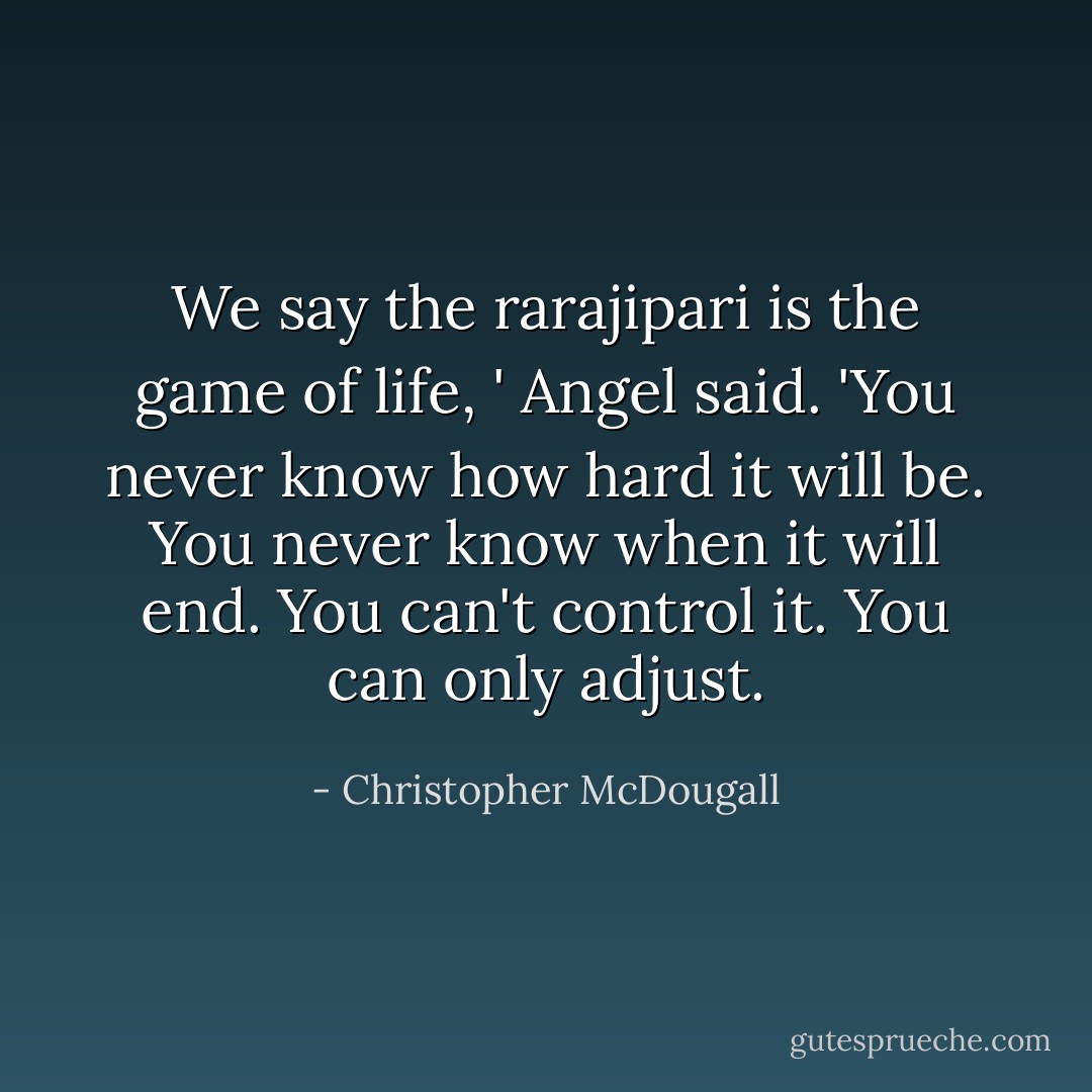 We say the rarajipari is the game of life, ' Angel said. 'You never know how hard it will be. You never know when it will end. You can't control it. You can only adjust. - Christopher McDougall