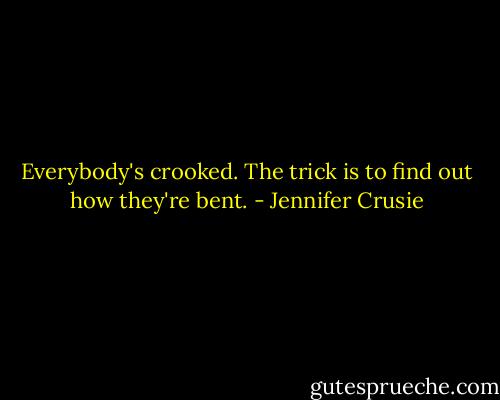 Everybody's crooked. The trick is to find out how they're bent. - Jennifer Crusie
