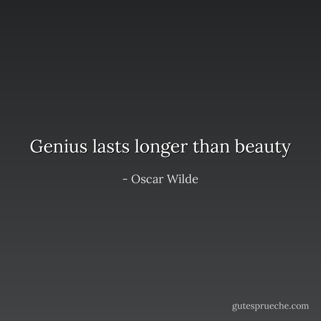 Genius lasts longer than beauty - Oscar Wilde