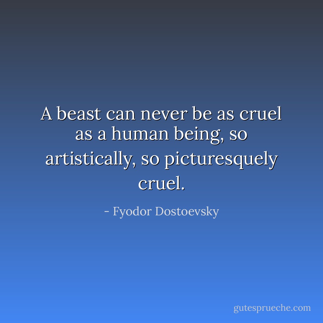 A beast can never be as cruel as a human being, so artistically, so picturesquely cruel. - Fyodor Dostoevsky