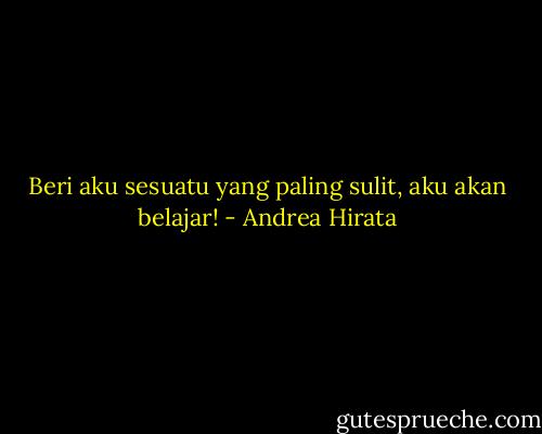 Beri aku sesuatu yang paling sulit, aku akan belajar! - Andrea Hirata
