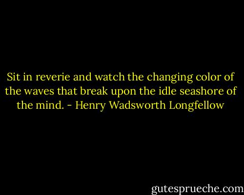 Sit in reverie and watch the changing color of the waves<br />that break upon the idle seashore of the mind. - Henry Wadsworth Longfellow