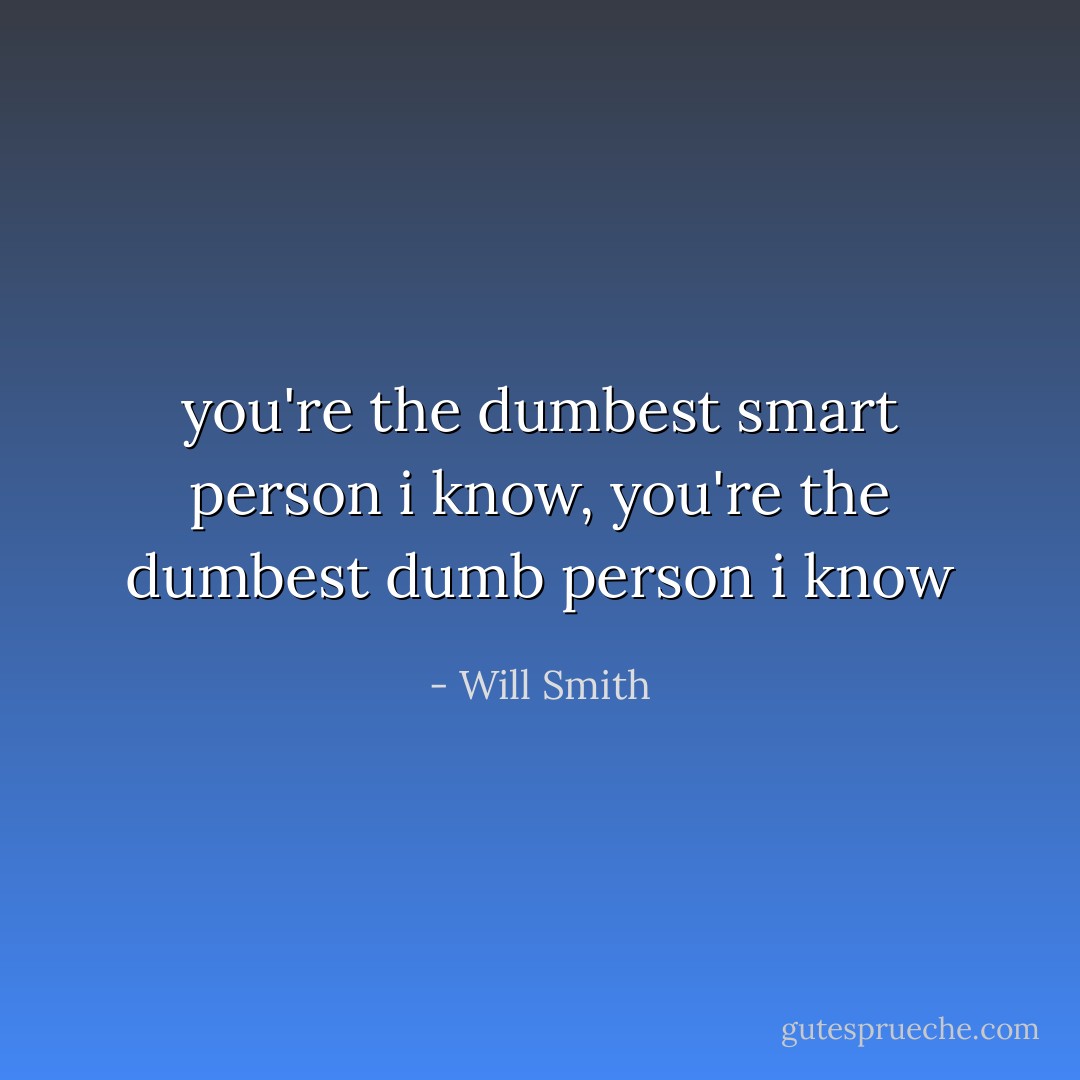 you're the dumbest smart person i know, you're the dumbest dumb person i know - Will Smith