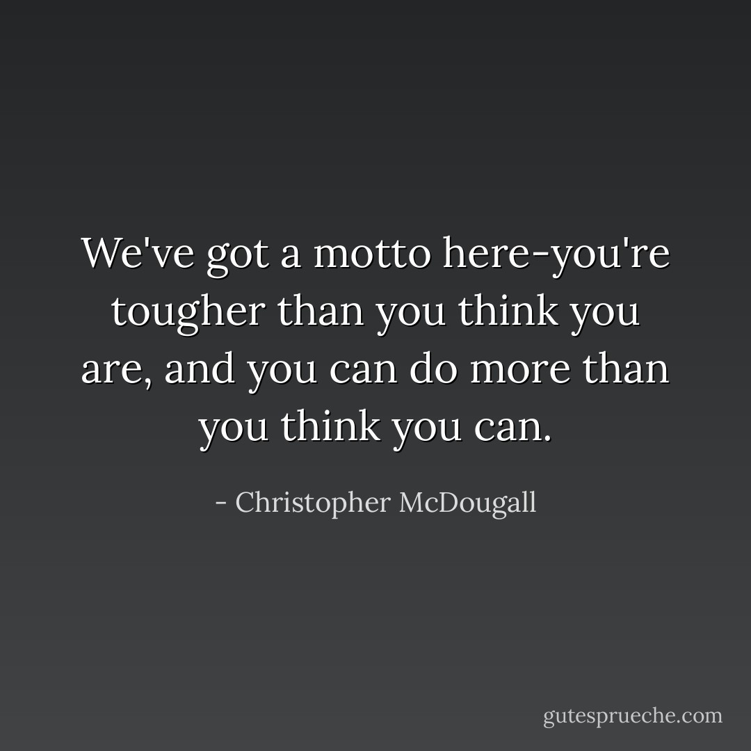 We've got a motto here-you're tougher than you think you are, and you can do more than you think you can. - Christopher McDougall