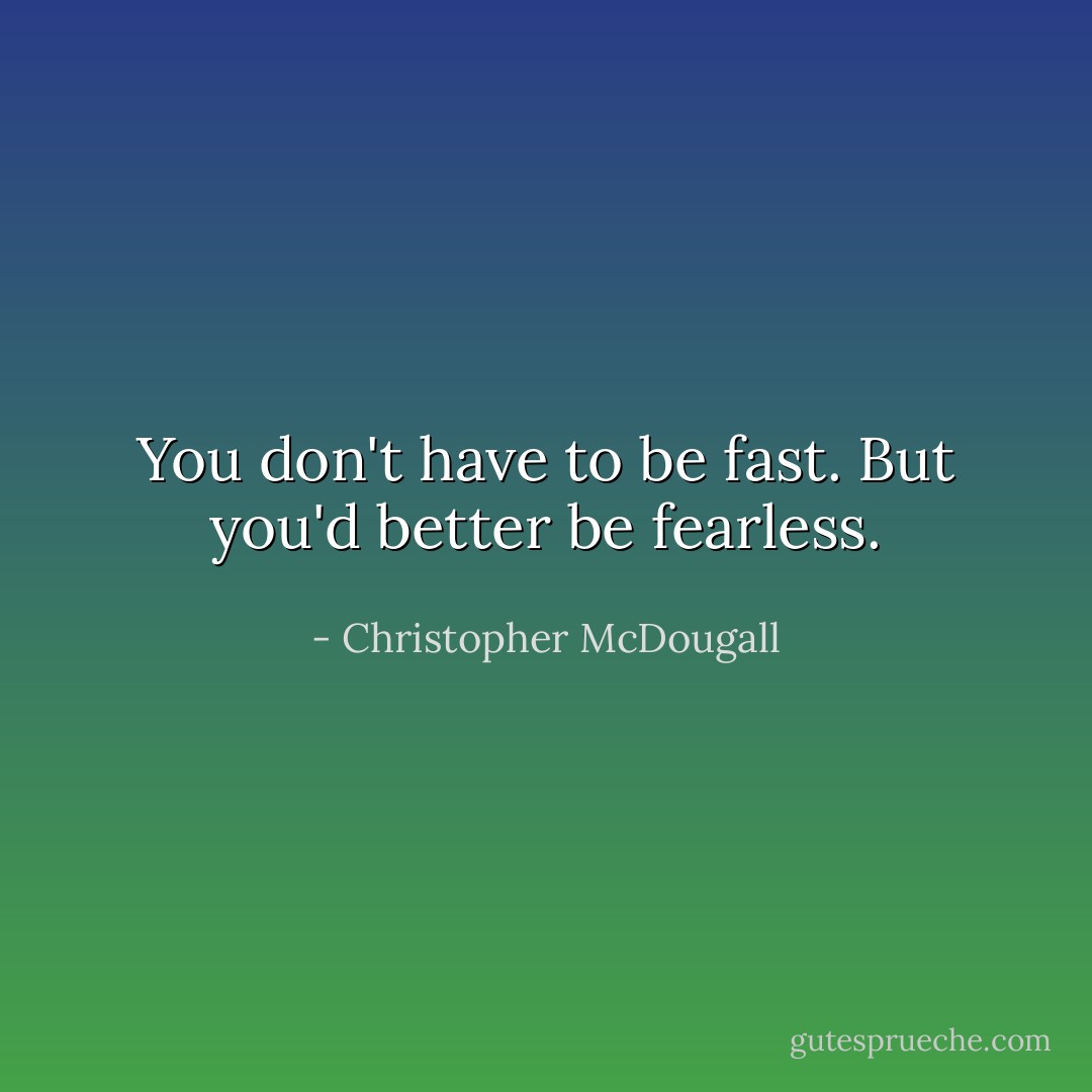 You don't have to be fast. But you'd better be fearless. - Christopher McDougall