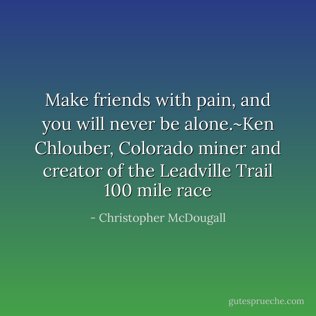 Make friends with pain, and you will never be alone.~Ken Chlouber, Colorado miner and creator of the Leadville Trail 100 mile race - Christopher McDougall