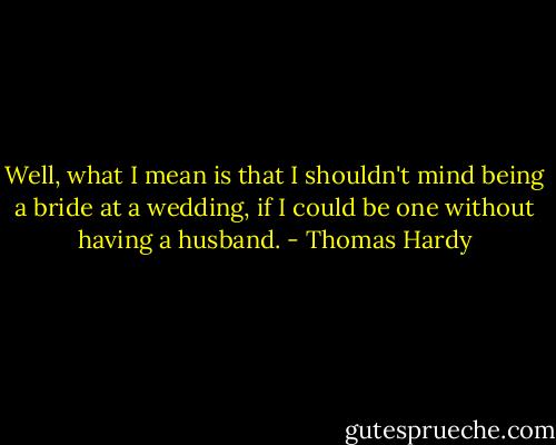 Well, what I mean is that I shouldn't mind being a bride at a wedding, if I could be one without having a husband. - Thomas Hardy