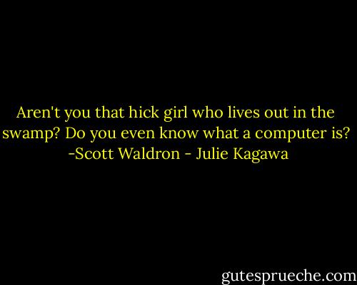 Aren't you that hick girl who lives out in the swamp? Do you even know what a computer is? <br />-Scott Waldron - Julie Kagawa