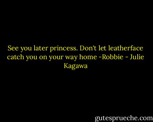 See you later princess. Don't let leatherface catch you on your way home -Robbie - Julie Kagawa