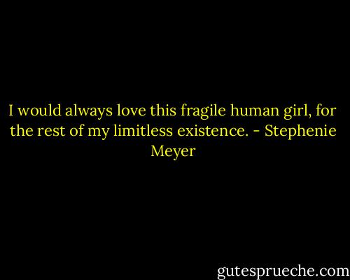 I would always love this fragile human girl, for the rest of my limitless existence. - Stephenie Meyer