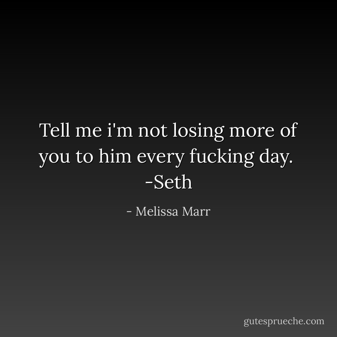 Tell me i'm not losing more of you to him every fucking day. <br />-Seth - Melissa Marr