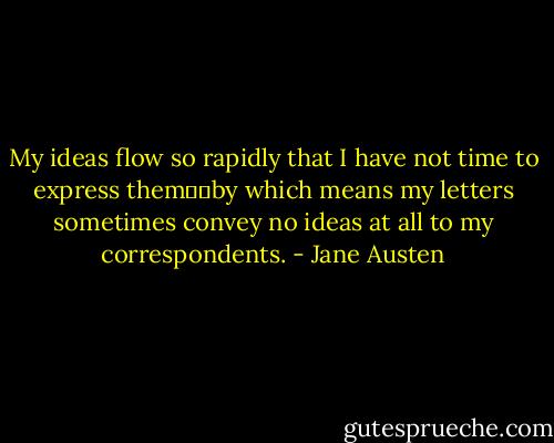 My ideas flow so rapidly that I have not time to express them──by which means my letters sometimes convey no ideas at all to my correspondents. - Jane Austen