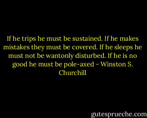 If he trips he must be sustained. If he makes mistakes they must be covered. If he sleeps he must not be wantonly disturbed. If he is no good he must be pole-axed - Winston S. Churchill