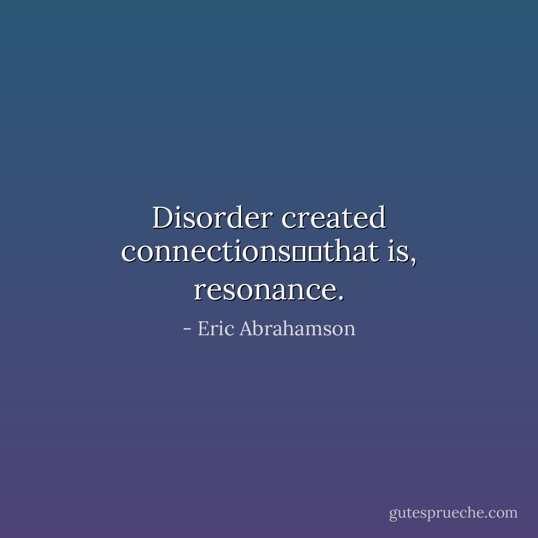 Disorder created connections──that is, resonance. - Eric Abrahamson