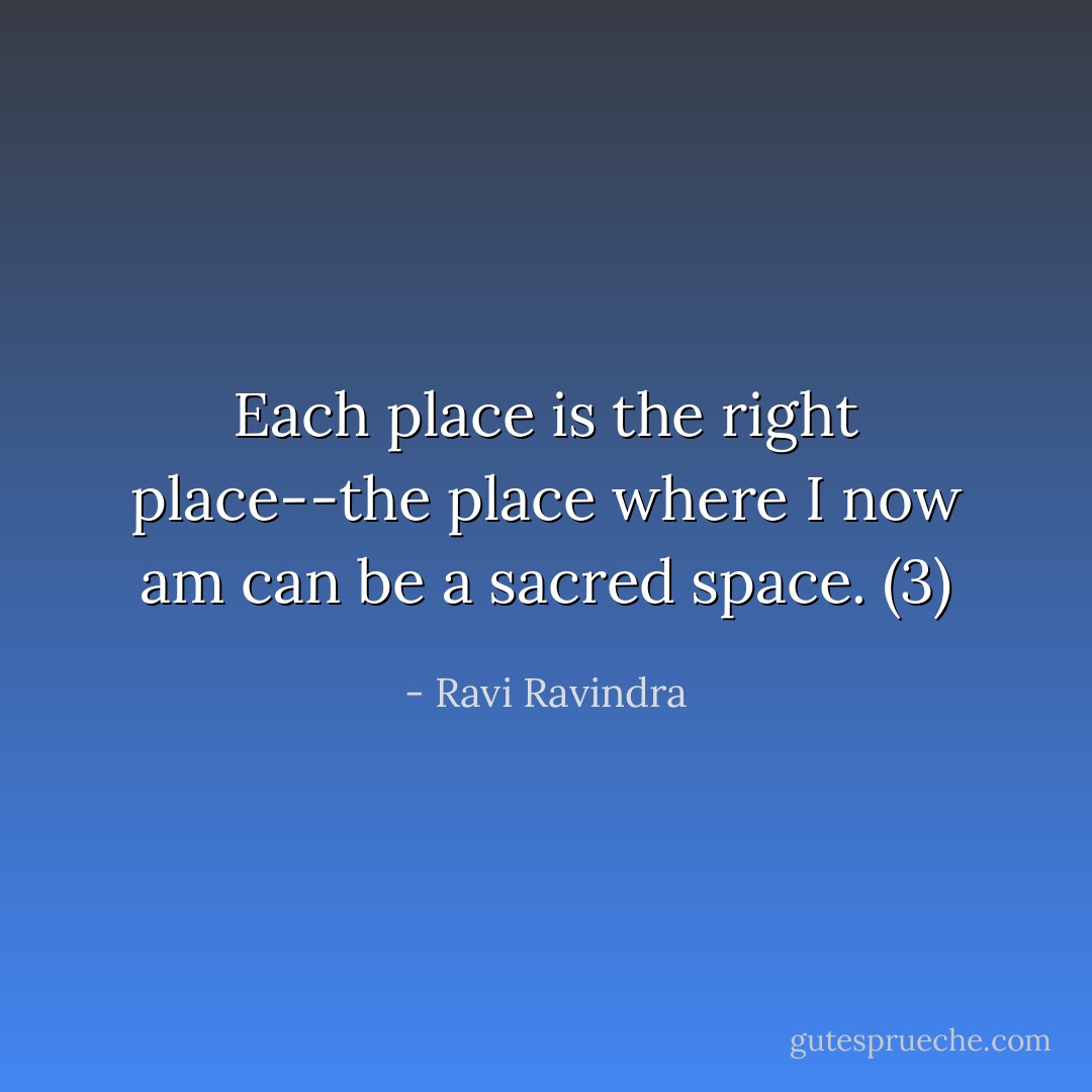 Each place is the right place--the place where I now am can be a sacred space. (3) - Ravi Ravindra