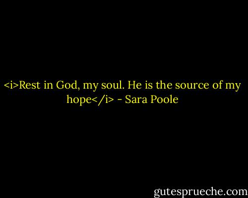 <i>Rest in God, my soul. He is the source of my hope</i> - Sara Poole