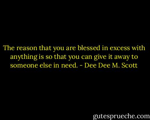 The reason that you are blessed in excess with anything is so that you can give it away to someone else in need. - Dee Dee M. Scott