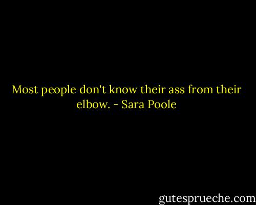 Most people don't know their ass from their elbow. - Sara Poole