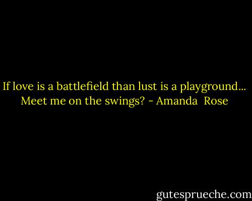 If love is a battlefield than lust is a playground... Meet me on the swings? - Amanda  Rose