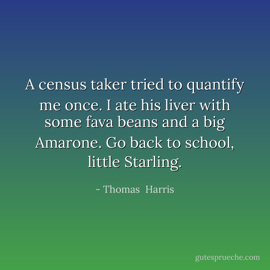 A census taker tried to quantify me once. I ate his liver with some fava beans and a big Amarone. Go back to school, little Starling. - Thomas  Harris