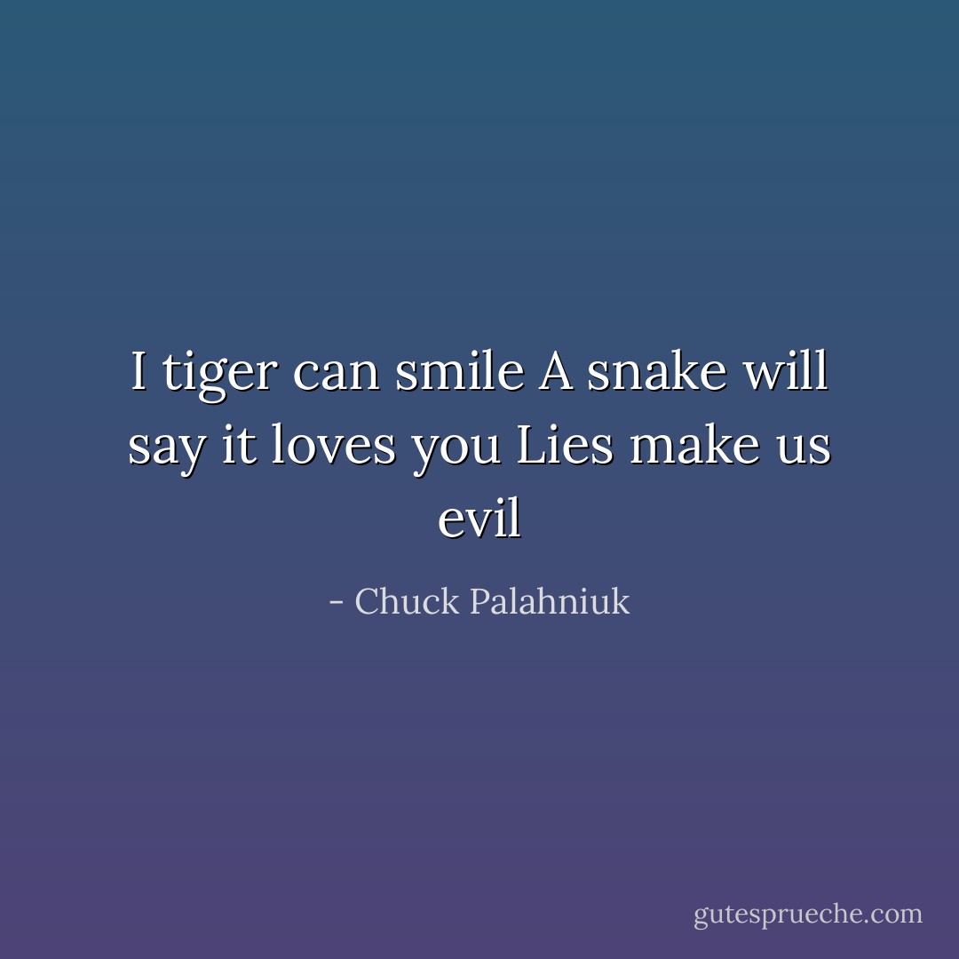 I tiger can smile<br />A snake will say it loves you<br />Lies make us evil - Chuck Palahniuk