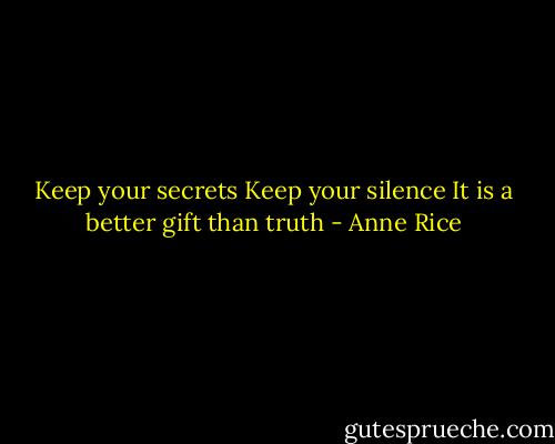 Keep your secrets<br />Keep your silence<br />It is a better gift than truth - Anne Rice