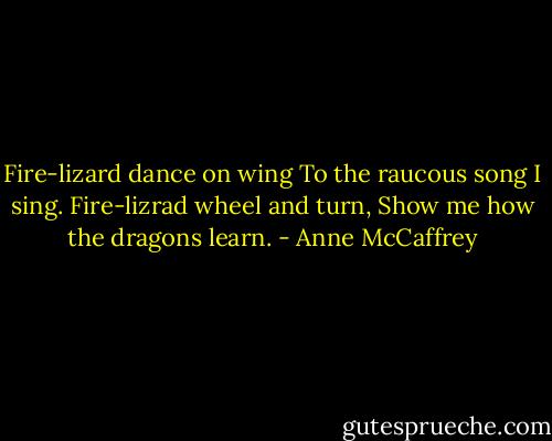 Fire-lizard dance on wing<br />To the raucous song I sing.<br />Fire-lizrad wheel and turn,<br />Show me how the dragons learn. - Anne McCaffrey