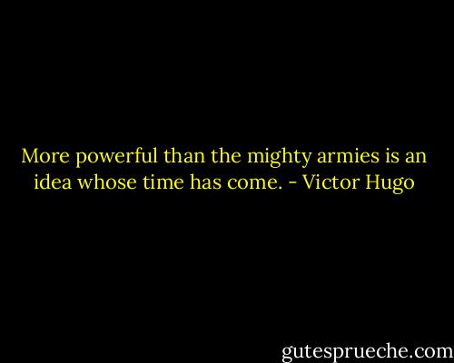 More powerful than the mighty armies is an idea whose time has come. - Victor Hugo