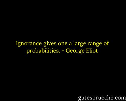 Ignorance gives one a large range of probabilities. - George Eliot