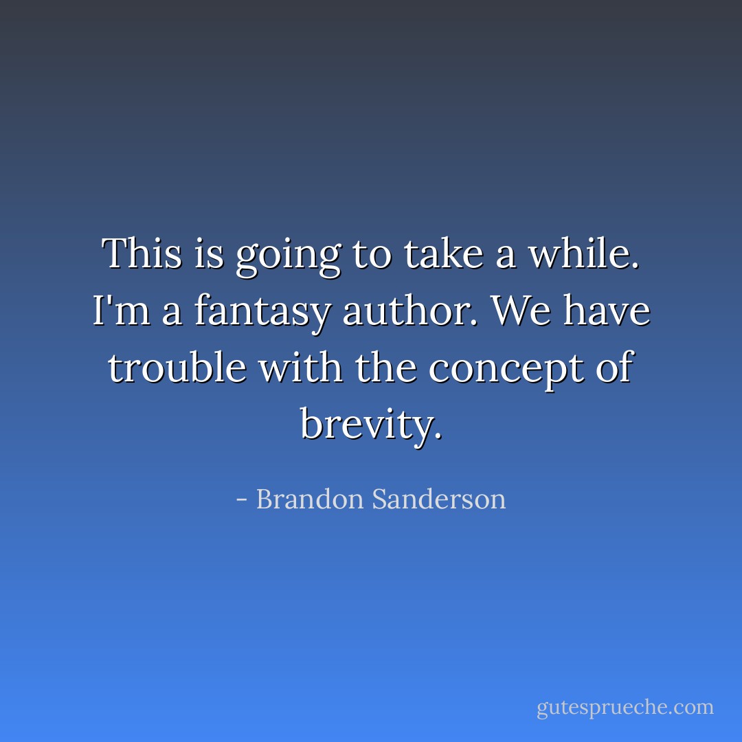 This is going to take a while. I'm a fantasy author. We have trouble with the concept of brevity. - Brandon Sanderson