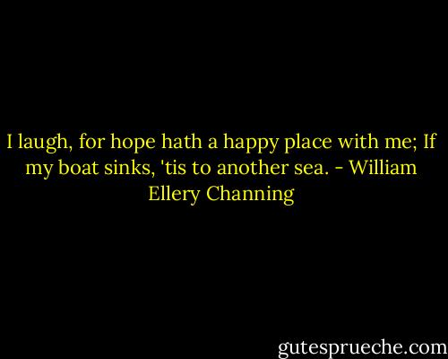 I laugh, for hope hath a happy place with me; If my boat sinks, 'tis to another sea. - William Ellery Channing