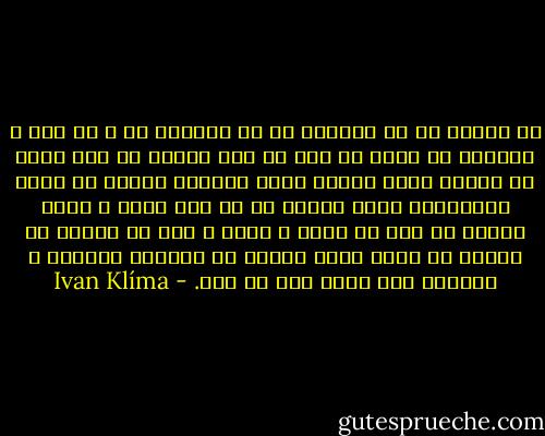هر جامعه ای که بنیادش بر بی صداقتی ست و هر جرم و جنایتی را تحمل می کند با این بهانه که این بخشی از رفتار عادی انسان است، رفتاری منحصر به مشتی نخبگان،و گروه دیگری را هر قدر اندک و کوچک محروم می کند از غرور و شرفش و حتی حق زندگی اش ،خودش را دستی دستی محکوم به انحطاط اخلاقی و نهایتا فرو پاشی محض می کند. - Ivan Klíma