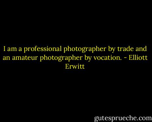 I am a professional photographer by trade and an amateur photographer by vocation. - Elliott Erwitt
