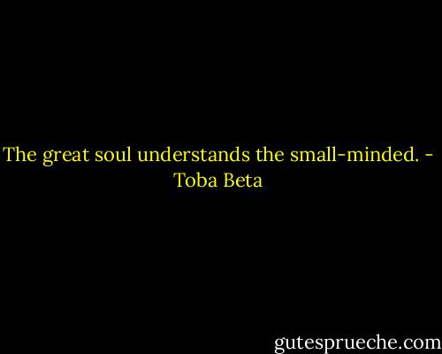 The great soul understands the small-minded. - Toba Beta
